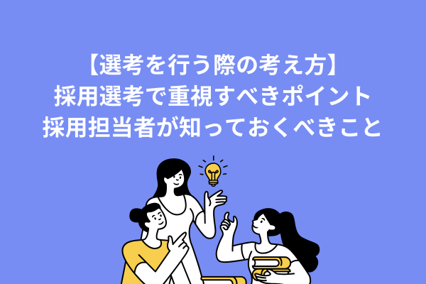 【選考を行う際の考え方】採用選考で重視すべきポイント：採用担当者が知っておくべきこと
