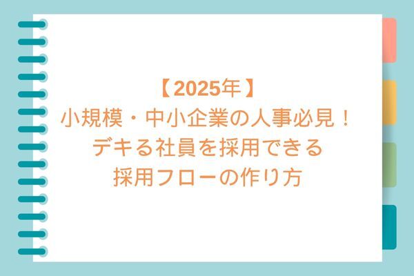 【2025年】小規模・中小企業の人事必見！デキる社員を採用できる採用フローの作り方