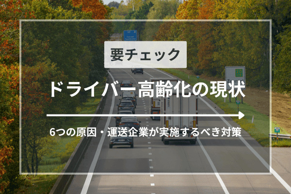 ドライバー高齢化の現状｜6つの原因・運送企業が実施するべき対策