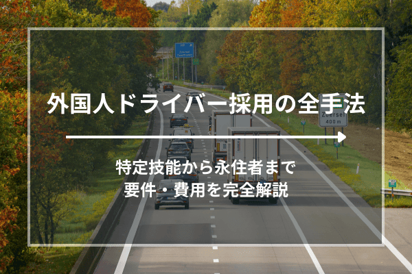 【2026年版】外国人ドライバー採用の全手法｜特定技能から永住者まで要件・費用を完全解説