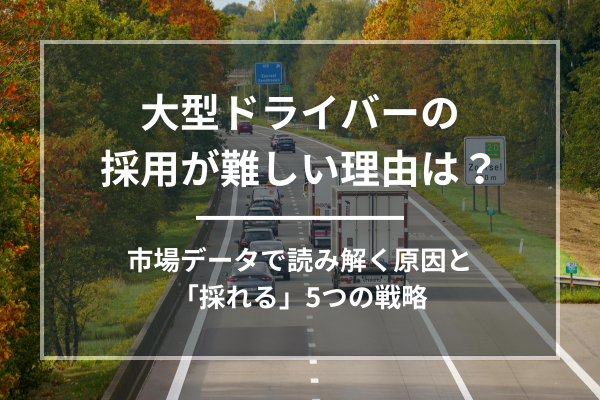 大型ドライバーの採用が難しい理由は？市場データで読み解く原因と「採れる」5つの戦略