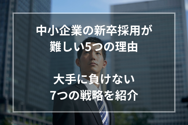 中小企業の新卒採用が難しい5つの理由｜大手に負けない7つの戦略を紹介