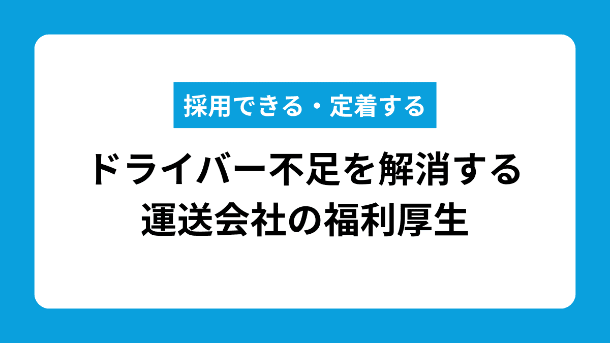 採用できる・定着する！ドライバー不足を解消する運送会社の福利厚生