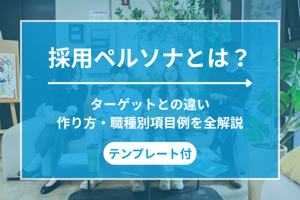 採用ペルソナとは？ターゲットとの違い・作り方・職種別項目例を全解説【テンプレート付】