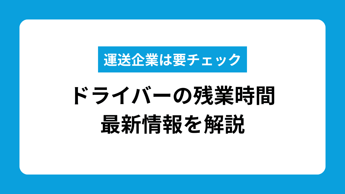 【最新版】ドライバーの残業時間上限と法律違反を防ぐ対策を徹底解説
